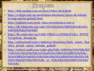 • http://dok.znaimo.com.ua/docs/index-9974.html 
• http://svitppt.com.ua/zarubizhna-literatura/onore-de-balzak-ta- 
yogo-povist-gobsek.html 
• http://nadoest.com/urok--data-provedennya-stor-2 
• http://uk.wikipedia.org/wiki/%D0%93%D0%BE%D0%B1%D1 
%81%D0%B5%D0%BA 
• http://lib.misto.kiev.ua/UKR/VPRAVA/LITERATURA_SVITO 
VA/gobsek_sknara.txt 
• http://pidruchniki.com/17980910/literatura/vlada_zolota_filos 
ofiya_povisti_onore_balzaka_gobsek 
• http://school.xvatit.com/index.php?title=%D0%97%D0%B0%D 
1%80%D1%83%D0%B1%D1%96%D0%B6%D0%BD%D0%B0_ 
%D0%BB%D1%96%D1%82%D0%B5%D1%80%D0%B0%D1%8 
2%D1%83%D1%80%D0%B0_10_%D0%BA%D0%BB%D0%B0 
%D1%81 
