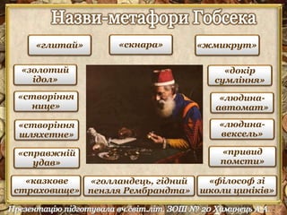 «глитай» «скнара» «жмикрут» 
«докір 
сумління» 
«людина- 
автомат» 
«людина- 
вексель» 
«золотий 
ідол» 
«привид 
помсти» 
«створіння 
нице» 
«створіння 
шляхетне» 
«справжній 
удав» 
«філософ зі 
школи циніків» 
«казкове 
страховище» 
«голландець, гідний 
пензля Рембрандта» 
 