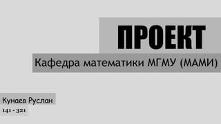 ПРОЕКТ 
Кафедра математики МГМУ (МАМИ) 
Кунаев Руслан 
141 - 321 
 