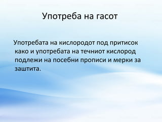 Употреба на гасот 
Употребата на кислородот под притисок 
како и употребата на течниот кислород 
подлежи на посебни прописи и мерки за 
заштита. 
 