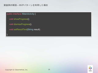 gװνhC MVPѥ`ä 
public interface IMainActivity { 
void showProgress(); 
void dismissProgress(); 
void setResultText(String result); 
} 
Copyright ? Classmethod, Inc. 18 
 