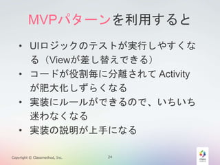 MVPѥ`ä 
? UIåΥƥȤgФ䤹 
루View椨Ǥ룩 
? `ɤ۸˷xActivity 
ʴ󻯤餯ʤ 
? gװ˥`뤬ǤΤǡ 
Ԥʤʤ 
? gװh֤ˤʤ 
Copyright ? Classmethod, Inc. 24 
 