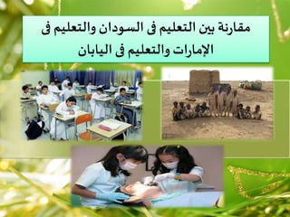مقارنة بين التعليم فى السودان والتعليم فى 
الإمارات والتعليم فى اليابان 
 