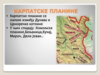 КАРПАТСКЕ ПЛАНИНЕ 
 Карпатске планине се 
налазе између Дунава и 
Црноречке котлине 
 У њих спадају :Хомољске 
планине,Бељаница,Кучај, 
Мироч, Дели Јован.. 
 