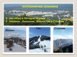 КОПАОНИЧКЕ ПЛАНИНЕ 
 око Ибра и Западне Мораве 
 планине : Копаоник, Жељин,Гоч и Столови 
Жељин 
Гоч Столови 
 