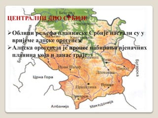 ЦЕНТРАЛНИ ДИО СРБИЈЕ 
Облици рељефа планинске Србије настали су у 
вријеме алпске орогенезе 
Алпска орогенеза је процес набирања вјеначних 
планина која и данас траје 
 