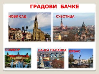 ГРАДОВИ БАЧКЕ 
НОВИ САД СУБОТИЦА 
СОМБОР БАЧКА ПАЛАНКА ВРБАС 
 