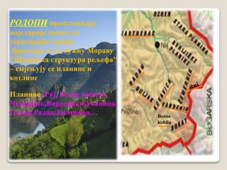 Besna 
kobila 
РОДОПИ представњају 
најстарије копно на 
територији Србије 
Простиру се уз Јужну Мораву 
''Шаховска структура рељефа'' 
– смјењују се планине и 
котлине 
Планине: Руј, Бесна кобила, 
Чемерник,Варденик,Кукавица, 
Гољак,Радан,Јастребац… 
 