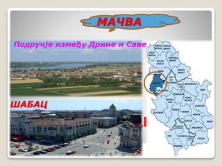 МАЧВА 
Подручје између Дрине и Саве 
ШАБАЦ 
ЈУЖНИ ОБОД ПАНОНСКЕ 
НИЗИЈЕ 
 