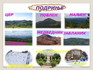 ЦЕР ПОВЛЕН МАЉЕН 
СУВОБОР 
МЕДВЕДНИК ЈАБЛАНИК 
ДИВЧИБАРЕ 
БАЊА КОВИЉАЧА 
ВРУЈЦИ 
ПОДРИЊЕ 
 