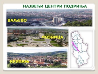 НАЈВЕЋИ ЦЕНТРИ ПОДРИЊА 
ВАЉЕВО 
ЛОЗНИЦА 
КРУПАЊ 
 