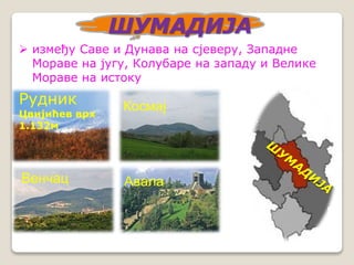 ШУМАДИЈА 
 између Саве и Дунава на сјеверу, Западне 
Мораве на југу, Колубаре на западу и Велике 
Мораве на истоку 
Рудник 
Цвијићев врх 
1.132м 
Венчац 
Космај 
Авала 
 