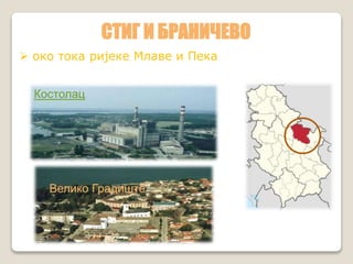 СТИГ И БРАНИЧЕВО 
 око тока ријеке Млаве и Пека 
Костолац 
Велико Градиште 
