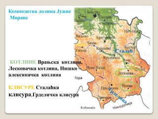 Композитна долина Јужне 
Мораве 
КОТЛИНЕ Врањска котлина, 
Лесковачка котлина, Нишко – 
алексиначка котлина 
КЛИСУРЕ Сталаћка 
клисура,Грделичка клисура 
Сталаћ 
 