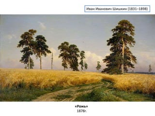 Иван Иванович Шишкин (1831–1898) 
«Рожь» 
1878г. 
 