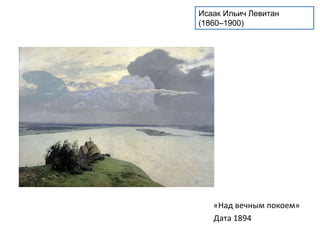 Исаак Ильич Левитан 
(1860–1900) 
«Над вечным покоем» 
Дата 1894 
 