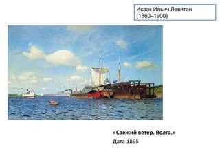 Исаак Ильич Левитан 
(1860–1900) 
«Свежий ветер. Волга.» 
Дата 1895 
 