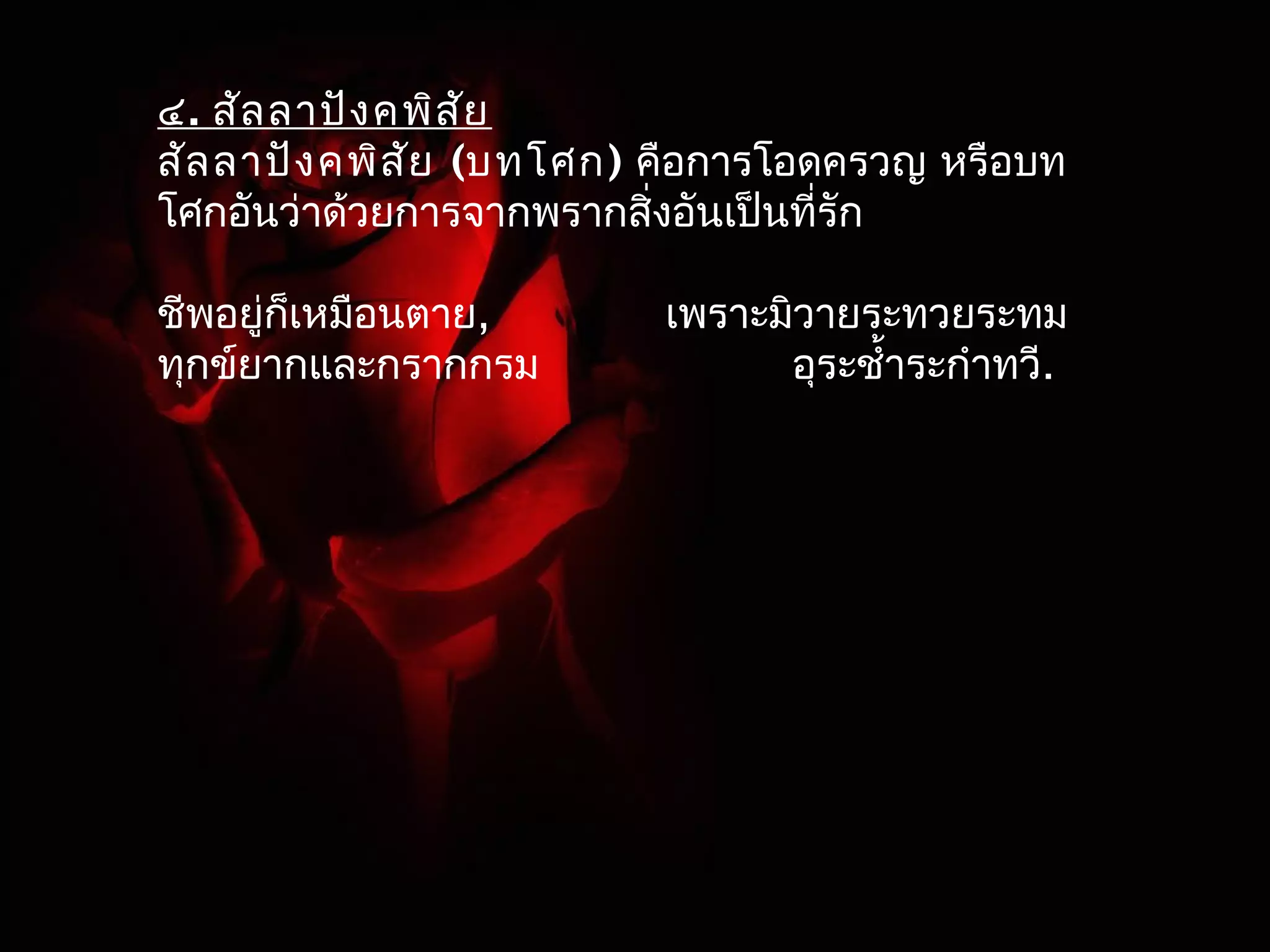 ๔. สัลลาปังคพิสัย 
สัลลาปังคพิสัย (บทโศก) คือการโอดครวญ หรือบท 
โศกอันว่าด้วยการจากพรากสิ่งอันเป็นที่รัก 
ชีพอยู่ก็เหมือนตาย, เพราะมิวายระทวยระทม 
ทุกข์ยากและกรากกรม อุระชำ้าระกำาทวี. 
 
