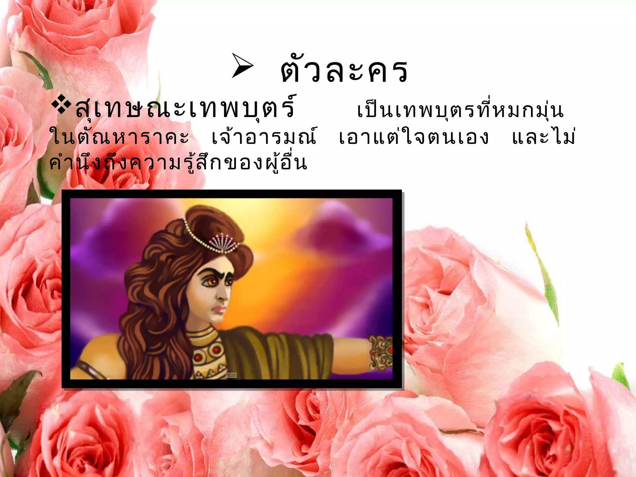  ตัวละคร 
สุเทษณะเทพบุตร์ เป็นเทพบุตรที่หมกมุ่น 
ในตัณหาราคะ เจ้าอารมณ์ เอาแต่ใจตนเอง และไม่ 
คำานึงถึงความรู้สึกของผู้อื่น 
 