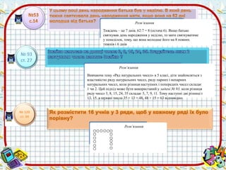 № 93 
ст. 27 
Розв’язання 
Тиждень – це 7 днів. 62:7 = 8 (остача 6). Якщо батько 
святкував день народження у неділю, то мати святкуватиме 
у понеділок, тому, що вона молодше його на 8 повних 
тижнів і 6 днів 
Розв’язання 
Вивчаючи тему «Ряд натуральних чисел» в 5 класі, діти знайомляться з 
властивістю ряду натуральних чисел, ряду парних і непарних 
натуральних чисел, коли різниця наступних і попередніх чисел складає 
1 чи 2. Цей підхід може бути використаний у задачі № 93, коли різниця 
ряду чисел 3, 8, 15, 24, 35 складає 5, 7, 9, 11. Тому наступні дві різниці є 
13, 15, а шукані числа 35 + 13 = 48, 48 + 15 = 63 відповідно. 
№ 120 
ст. 34 
Розв’язання 
 