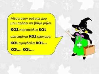 Μέσα στην τσάντα μου 
μου αρέσει να βάζω μήλα 
και πορτοκάλια και 
μανταρίνια και κάστανα 
και αμύγδαλα και… 
και… και… 
 