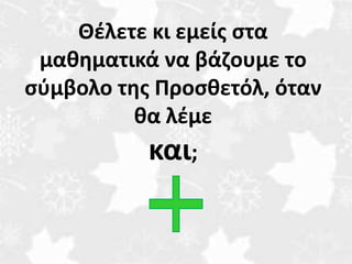 Θέλετε κι εμείς στα 
μαθηματικά να βάζουμε το 
σύμβολο της Προσθετόλ, όταν 
θα λέμε 
και; 
 