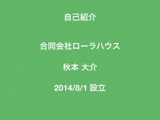 自己紹介 
合同会社ローラハウス 
秋本 大介 
2014/8/1 設立 
 