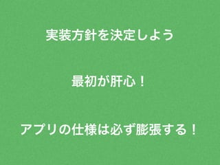 実装方針を決定しよう 
最初が肝心！ 
アプリの仕様は必ず膨張する！ 
 