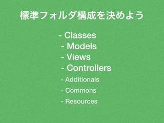 標準フォルダ構成を決めよう 
- Classes 
- Models 
- Views 
- Controllers 
- Additionals 
- Commons 
- Resources 
 