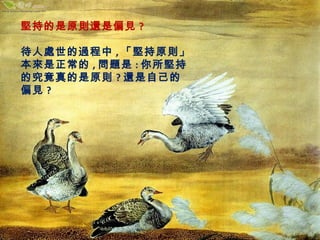 堅持的是原則還是偏見? 
待人處世的過程中,「堅持原則」 
本來是正常的,問題是:你所堅持 
的究竟真的是原則?還是自己的 
偏見? 
 