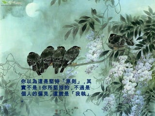 你以為這是堅持「原則」,其 
實不是!你所堅持的,不過是 
個人的偏見,這就是「我執」 
。 
 