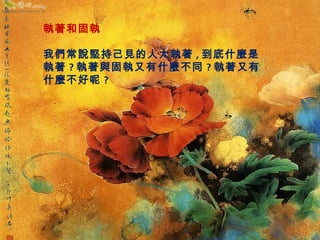 執著和固執 
我們常說堅持己見的人太執著,到底什麼是 
執著?執著與固執又有什麼不同?執著又有 
什麼不好呢? 
 