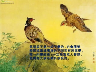 原則並不是一成不變的,它會隨著 
時間或區域環境的不同而有所改變, 
唯一不變的是:一定是為眾人著想, 
能夠為大家所樂於接受的。 
 