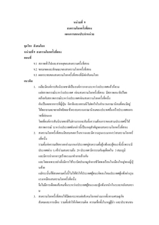 หน่วยที่ 9 
สงครามโลกครั้งทสี่อง 
แผนการสอนประจาหน่วย 
ชุดวิชา สังคมโลก 
หน่วยที่9 สงครามโลกครั้งทสี่อง 
ตอนที่ 
9.1 สภาพทั่วไปและสาเหตุของสงครามครั้งที่สอง 
9.2 ขอบเขตและลักษณะของสงครามโลกครั้งที่สอง 
9.3 ผลกระทบของสงครามโลกครั้งที่สองที่มีตอ่สังคมโลก 
แนวคิด 
1. แมจ้ะมีองค์การสันนิบาตชาติเป็นองค์การกลางระหวา่งประเทศแล้วก็ตาม 
แตส่ภาพการณ์ระหวา่งประเทศ กอ่นสงครามโลกครั้งที่สอง มีสภาพอนาธิปไตย 
คล้ายกบัสภาพการณ์ระหวา่งประเทศกอ่นสงครามโลกครั้งที่หนึ่ง 
อันเป็นผลจากการที่ญี่ปุ่น อิตาลีและเยอรมนีไมพ่อใจในจา นวนอาณานิคมที่ตนมีอยู่ 
ได้พยายามจะขยายอิทธิพลเข้าครอบครองอาณานิคมของประทศอื่นหรือประเทศเอกร 
าชที่ออ่นแอ 
โดยที่องค์การสันนิบาตชาติไมส่ามารถจะยับยั้งความต้องการของสามประเทศนี้ได้ 
สภาพการณ์ ระหวา่งประเทศดังกลา่วนี้เป็นเหตุสาคัญของสงครามโลกครั้งที่สอง 
2. สงครามโลกครั้งที่สองมีขอบเขตกวา้งขวางและมีความรุนแรงมากกวา่สงครามโลกครั่ 
งที่หนึ่ง 
รวมทั้งกอ่ความเสียหายอยา่งมากแกป่ระเทศคูส่งครามทั้งผู้แพ้และผู้ชนะทั้งนี้เพราะมี 
ประเทศตา่ง ๆ เข้าร่วมสงครามถึง 29 ประเทศ มีการรบกนัดุเดือดใน 3 สมรภูมิ 
และมีการนาเอาอาวุธร้ายแรงมาทาลายล้างกนั 
และโดยเฉพาะอยา่งยิ่งมีการใช้ระเบิดปรมาณูทา ลายชีวิตพลเรือนในเมืองใหญข่องญี่ปุ่ 
นด้วย 
แมกัระนั้นก็ดีสงคคามครั้งนี้ไมไ่ด้ทา ให้ประเทศผู้ชนะคิดลงโทษประเทศผู้แพ้อยา่งรุน 
แรงเหมือนสงครามโลกครั้งที่หนึ่ง 
จึงไมมี่การเดือดแค้นขมขื่นระหวา่งประเทศผู้ชนะและผู้แพ้มากนักในระยะหลังสงครา 
ม 
3. สงครามโลกครั้งที่สองได้มีผลกระทบตอ่สังคมโลกอย่างมากทั้งทางเศรษฐกิจ 
สังคมและการเมือง รวมทั้งทา ให้เกิดความคิด ความเชื่อทั้งในหมูผู่้นา และประชนชน 
 