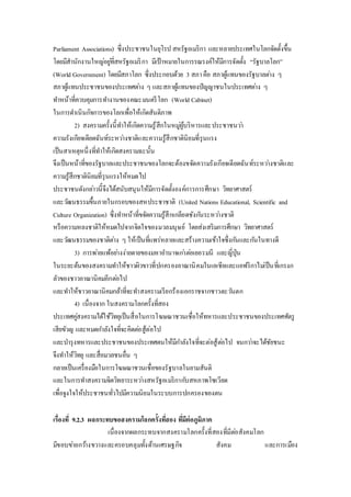 Parliament Associations) ซึ่งประชาชนในยุโรป สหรัฐอเมริกา และหลายประเทศในโลกจัดตั้งขึ้น 
โดยมีสานักงานใหญอ่ยูที่่สหรัฐอเมริกา มีเป้าหมายในการรณรงค์ให้มีการจัดตั้ง “รัฐบาลโลก” 
(World Government) โดยมีสภาโลก ซึ่งประกอบด้วย 3 สภา คือ สภาผู้แทนของรัฐบาลตา่ง ๆ 
สภาผู้แทนประชาชนของประเทศตา่ง ๆ และสภาผู้แทนของปัญญาชนในประเทศตา่ง ๆ 
ทา หน้าที่ควบคุมการทา งานของคณะมนตรีโลก (World Cabinet) 
ในการดา เนินกิจการของโลกเพื่อให้เกิดสันติภาพ 
2) สงครามครั้งนี้ทา ให้เกิดความรู้สึกในหมูผู่้บริหารและประชาชนวา่ 
ความรังเกียจเดียดฉันท์ระหวา่งชาติและความรู้สึกชาตินิยมที่รุนแรง 
เป็นสาเหตุหนึ่งที่ทา ให้เกิดสงครามฉะนั้น 
จึงเป็นหน้าที่ของรัฐบาลและประชาชนของโลกจะต้องขจัดความรังเกียจเดียดฉันท์ระหวา่งชาติและ 
ความรู้สึกชาตินิยมที่รุนแรงให้หมดไป 
ประชาชนดังกลา่วนี้จึงได้สนับสนุนให้มีการจัดตั้งองค์การการศึกษา วิทยาศาสตร์ 
และวฒันธรรมขึ้นภายในกรอบของสหประชาชาติ (United Nations Educational, Scientific and 
Culture Organization) ซึ่งทา หน้าที่ขจัดความรู้สึกเกลียดชังกนัระหวา่งชาติ 
หรือความหลงชาติให้หมดไปจากจิตใจของมวลมนุษย์ โดยส่งเสริมการศึกษา วิทยาศาสตร์ 
และวฒันธรรมของชาติตา่ง ๆ ให้เป็นที่แพร่หลายและสร้างความเข้าใจซึ่งกนัและกนัในทางดี 
3) การพา่ยแพ้อยา่งง่ายดายของมหาอา นาจเกา่ตอ่เยอรมนี และญี่ปุ่น 
ในระยะต้นของสงครามทา ให้ชาวผิวขาวที่ปกครองอาณานิคมในเอเชียและแอฟริกาไมเ่ป็นที่เกรงก 
ลัวของชาวอาณานิคมอีกตอ่ไป 
และทา ให้ชาวอาณานิคมกล้าที่จะทา สงครามเรียกร้องเอกราชจากชาวตะวนัตก 
4) เนื่องจาก ในสงครามโลกครั้งที่สอง 
ประเทศคูส่งครามได้ใช้วิทยุเป็นสื่อในการโฆษณาชวนเชื่อให้ทหารและประชาชนของประเทศศัตรู 
เสียขัวญ และหมดกา ลังใจที่จะคิดตอ่สู้ต่อไป 
และบา รุงทหารและประชาชนของประเทศตนให้มีกา ลังใจที่จะต่อสู้ตอ่ไป จนกวา่จะได้ชัยชนะ 
จึงทา ให้วิทยุ และสื่อมวลชนอื่น ๆ 
กลายเป็นเครื่องมือในการโฆษณาชวนเชื่อของรัฐบาลในยามสันติ 
และในการทา สงครามจิตวิทยาระหวา่งสหรัฐอเมริกากบัสหภาพโซเวียต 
เพื่อจูงใจให้ประชาชนทั่วไปมีความนิยมในระบบการปกครองของตน 
เรื่องที่ 9.2.3 ผลกระทบขอสงครามโลกครั้งทสี่อง ทมีี่ต่อภูมิภาค 
เนื่องจากผลกระทบจากสงครามโลกครั้งที่สองที่มีตอ่สังคมโลก 
มีขอบขา่ยกวา้งขวางและครอบคลุมทั้งด้านเศรษฐกิจ สังคม และการเมือง 
 