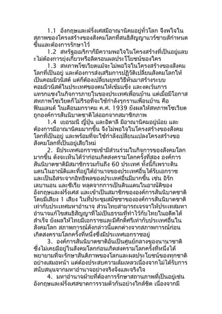 1.1 อังกฤษและฝรั่งเศสมีอาณานิคมอยู่ทั่วโลก จึงพใจใน 
สภาพของโครงสร้างของสังคมโลกที่สนธิสัญญาแวร์ซายส์กำาหนด 
ขึ้นและต้องการรักษาไว้ 
1.2 สหรัฐอเมริกาก็มีความพอใจในโครงสร้างที่เป็นอยู่แลบ 
ะไม่ต้องการยุ่งเกี่ยวหรือลิดรอนผลประโโยชน์ของใคร 
1.3 สหภาพโซเวียตแม้จะไม่พอใจในโครงสร้างของสังคม 
โลกที่เป็นอยู่ และต้องการส่งเสริมการปฏิวัติเปลี่ยนสังคมโลกให้ 
เป็นคอมมิวนิสต์ แต่ก็ต้องเปลี่ยนยุทธวิธีหันมาสร้างระบบ 
คอมมิวนิสต์ในประเทศของตนให้เข้มแข็ง และงดเว้นการ 
แทรกแซงในกิจการภายในของประเทศเพื่อนบ้าน แต่เมื่อมีโอกาส 
สหภาพโซเวียตก็ไม่รีรอที่จะใช้กำาลังรุกรานเพื่อนบ้าน คือ 
ฟินแลนด์ ในเดือนมกราคม ค.ศ. 1939 ยังผลให้สหภาพโซเวียต 
ถูกองค์การสันนิบาตชาติไล่ออกจากสมาชิกภาพ 
1.4 เยอรมนี ญี่ปุ่น และอิตาลี มีอาณานิคมอยู่น้อย และ 
ต้องการมีอาณานิคมมากขึ้น จีงไม่พอใจในโครงสร้างของสังคม 
โลกที่เป็นอยู่ และพร้อมที่จะใช้กำาลังเปลี่ยนแปลงโครงสร้างขอ 
สังคมโลกที่เป็นอยู่เสียใหม่ 
2. มีประเทศเอกราชเข้ามีส่วนร่วมในกิจการของสังคมโลก 
มากขึ้น ดังจะเห็นได้ว่าก่อนเกิดสงครามโลกครั้งที่สอง องค์การ 
สันนิบาตชาติมีสมาชิกรวมกันถึง 60 ประเทศ ทั้งนี้ก็เพราะดิน 
แดนในอาณัติและที่อยู่ใต้อำานาจของประเทศอื่นได้รับเอกราช 
และเป็นอิสระจากอิทธิพลของประเทศอื่นมีมากขึ้น เช่น อิรัก 
เลบานอน และซีเรีย หลุดจากการเป็นดินแดนในอาณัติของ 
อังกฤษและฝรั่งเศส และเข้าเป็นสมาชิกขององค์การสันนิบาตชาติ 
โดยมีเสียง 1 เสียง ในที่ประชุมสมัชชาขององค์การสันนิบาตชาติ 
เท่ากับประเทศมหาอำานาจ ส่วนไทยสามารถเจรจาให้ประเทสมหา 
อำานาจแก้ไขสนธิสัญญาที่ไม่เป็นธรรมที่ทำาไว้กับไทยในอดีตได้ 
สำาเร็จ ยังผลให้ไทยมีเอกราชและมีศักดิ์ศรีเท่ากับประเทศอื่นใน 
สังคมโลก สภาพการณ์ดังกล่าวนี้แตกต่างจากสภาพการณ์ก่อน 
เกิดสงครามโลกครั้งที่หนึ่งซึ่งมีประเทศเอกราชอยู่ 
3. องค์การสันนิบาตชาติอันเป็นศูนย์กลางของนานาชาติ 
ซึ่งไม่เคยมีอยู่ในสังคมโลกก่อนเกิดสงครามโลกครั้งที่หนึ่งได้ 
พยายามที่จะรักษาสันติภาพของโลกและผลประโยชน์ของทุกชาติ 
อย่างเสมอหน้า แต่ต้องประสบความล้มเหลวเนื่องจากไม่ได้รับการ 
สนับสนุนจากมหาอำานาจอย่างจริงจังและจริงใจ 
4. มหาอำานาจฝ่ายที่ต้องการรักษาสถานภาพที่เป็นอยู่เช่น 
อังกฤษและฝรั่งเศสขาดการรวมตัวกันอย่างใกล้ชิด เนื่องจากมี 
 