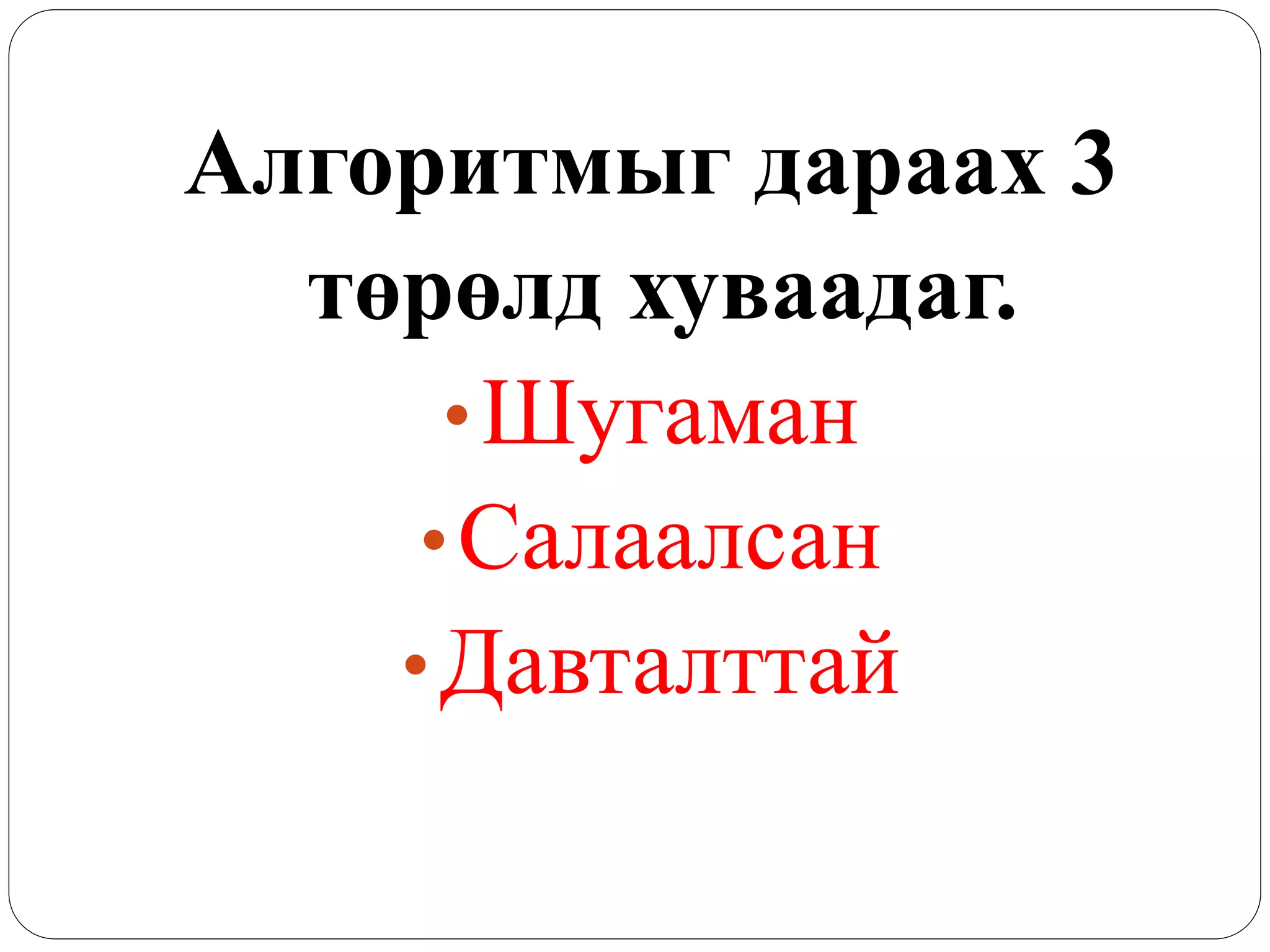Алгоритмыг дараах 3 
төрөлд хуваадаг. 
• Шугаман 
• Салаалсан 
• Давталттай 
 