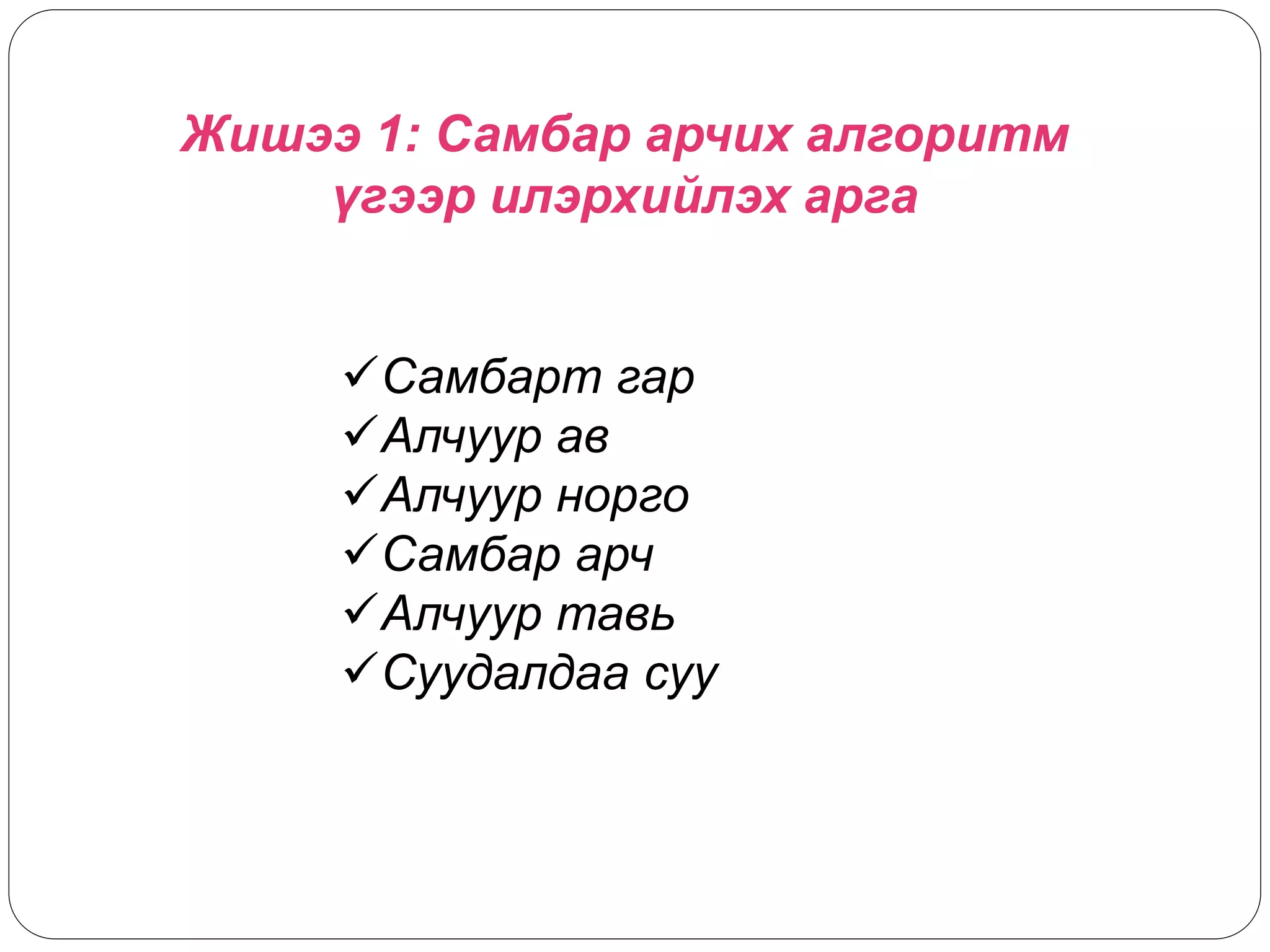 Жишээ 1: Самбар арчих алгоритм 
үгээр илэрхийлэх арга 
Самбарт гар 
Алчуур ав 
Алчуур норго 
Самбар арч 
Алчуур тавь 
Суудалдаа суу 
 