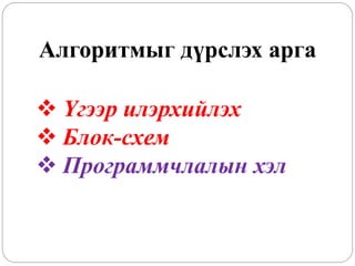 Алгоритмыг дүрслэх арга 
 Үгээр илэрхийлэх 
 Блок-схем 
 Программчлалын хэл 
 