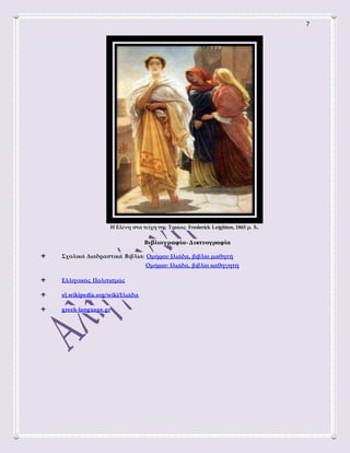 7
Η Ελένη στα τείχη της Τροίας Frederick Leighton, 1865 μ. Χ.
Βιβλιογραφία- Δικτυογραφία
Σχολικά Διαδραστικά Βιβλία: Ομήρου Ιλιάδα, βιβλίο μαθητή
Ομήρου Ιλιάδα, βιβλίο καθηγητή
Ελληνικός Πολιτισμός
el.wikipedia.org/wiki/Ιλιάδα
greek-language.gr
 