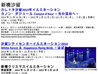 ϫ 
åϫ2014ꥤߥͩ` 
Υ?` Canyon d'Azur ΜlȤء 
20141113(ľ)2015112() 11(ľ)2(𣩤 
17:0023:00(趨) 
åϫ B2Fåץ饶 
Υ?`F5Υեȥݥå?46A (չ̨, |ҹ + ƻȫ) 
~lȤˤդꤽ~ޤ 
܉Eߥͩ`ȫһǤ ӥ`᤯|ҹ 
http://www.caretta.jp/event/img/img-2014-10/Illumi2014.pdf 
http://www.fashion-press.net/news/12954 
ϫƥ󥿩`ߥͩ`2014 
White forest  Happiness flying Birds ϤФ 
20141114ա1225գ趨 
ƕrg/17:0023:00趨 
|ͣ܇ڈϫƥ󥿩`?ѥʥ˥å|ϫӥO 
http://www.shiodome-cc.com/index.html 
򥯥ꥹޥߥͩ` 
_g 20141117ա 2015110 
ƕrg/17:0023:00 
360ȰޤȫLs15mΡλȡ 
 
