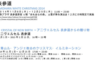 텢 
OMOHARA WHITE CHRISTMAS 2014 
꣱£գľ£գľ 11:0023:00 
ץ饶 εԭ 6AϤɭ ѩݳϣ¤Օr޶ǌgʩ 
https://www.tokyu-fudosan-hd.co.jp/news/pdf/288 
http://www.enjoytokyo.jp/shopping/event/381307/ 
CRYSTAL OF NEW BIRTH˥륻 εٛ 
˥륻 ε 
1ա2015215ա16r23r 
ɽ?󥸥̻Υꥹޥ?ߥͩ` 
2014111ա1225  17:0022:00 
ե˥åڥ륳󥵩`ȡ16/_18:30_19:00_20:00_20:20 
100ˤΥɥʥȡ21/19:0021:00 
ꥹޥ؄e񒅡23/_18:3024/1_18:302_19:00 
 