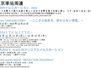 |܇վ߅ 
ڥߥͩ` 2014 
꣱£գľꣲ£գգ  : :ȴĤʤs.˼ͨؤν·s 
http://www.mec.co.jp/j/news/archives/mec140807_disney_illumination.pdf 
Disney TIMELESS STORYʼޤ롢KʤZ 
13ա20141225 
1 A => ѩŮ 
landmark tower=> starwar 
ףȣɣԣ ˣɣԣԣš 
2014  11  17 գ£12  25 գľ 
ˣɣԣԣ ۥ磻ȥĥ`1F ȥꥦࣩ 
rg ¡17:05  22:35 r 30 ֤˸ 3 ֌gʩ 
17:05  21:35 r 30 ֤˸ 3 ֌gʩ 
ˣɣԣԣŤΥߥͩ` <ڥߥͩ` 2014> 
002300趨 12 ¤ 24:00 ޤǵƤޤ 
http://jptower-kitte.jp/white-kitte2014/ 
ڣͣ PLAZAΥꥹޥߥͩ` 
13ա 1225 7:0023:00 
ڡMY PLAZA1Aȥꥦ 
TOKYO stylish NIGHT REFLECTION 2014/2015 
19ա20141228  19:0022:00 
Hե`ࡡώڈ 
http://www.t-i-forum.co.jp/news/2014/20141001.pdf 
 