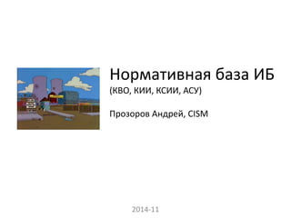 Нормативная база ИБ (КВО, КИИ, КСИИ, АСУ) Прозоров Андрей, CISM 
2014-11  