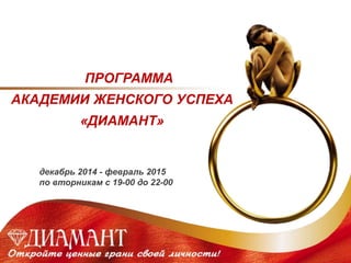ПРОГРАММА 
АКАДЕМИИ ЖЕНСКОГО УСПЕХА 
«ДИАМАНТ» 
декабрь 2014 - февраль 2015 
по вторникам с 19-00 до 22-00 
 