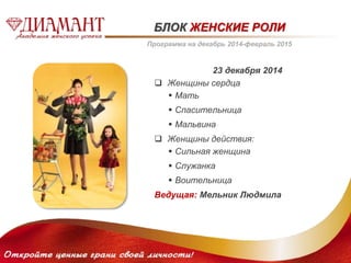 БЛОК ЖЕНСКИЕ РОЛИ 
Программа на декабрь 2014-февраль 2015 
23 декабря 2014 
 Женщины сердца 
 Мать 
 Спасительница 
 Мальвина 
 Женщины действия: 
 Сильная женщина 
 Служанка 
 Воительница 
Ведущая: Мельник Людмила 
 