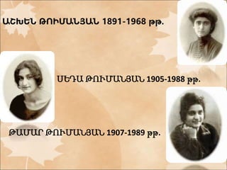 ԱՇԽԵՆ ԹՈԻՄԱՆՅԱՆ 1891-1968 թթ. 
ՍԵԴԱ ԹՈՒՄԱՆՅԱՆ 1905-1988 թթ. 
ԹԱՄԱՐ ԹՈՒՄԱՆՅԱՆ 1907-1989 թթ. 
 