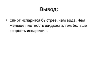 Вывод: 
• Спирт испарится быстрее, чем вода. Чем 
меньше плотность жидкости, тем больше 
скорость испарения. 
 