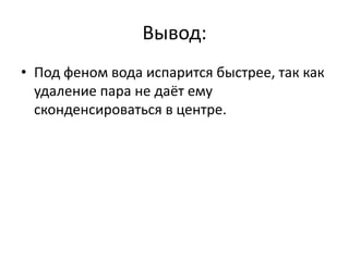 Вывод: 
• Под феном вода испарится быстрее, так как 
удаление пара не даёт ему 
сконденсироваться в центре. 
