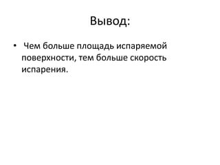 Вывод: 
• Чем больше площадь испаряемой 
поверхности, тем больше скорость 
испарения. 
 